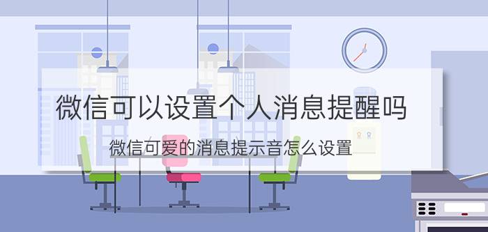 微信可以设置个人消息提醒吗 微信可爱的消息提示音怎么设置？